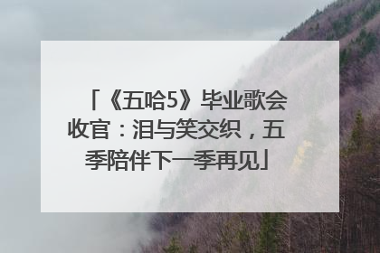 《五哈5》毕业歌会收官：泪与笑交织，五季陪伴下一季再见