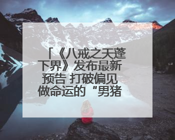 《八戒之天蓬下界》发布最新预告 打破偏见做命运的“男猪脚”