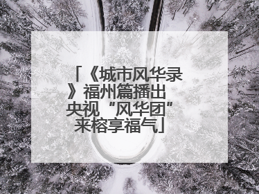 《城市风华录》福州篇播出 央视“风华团”来榕享福气