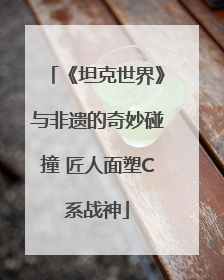 《坦克世界》与非遗的奇妙碰撞 匠人面塑C系战神