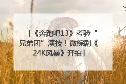 《奔跑吧13》考验“兄弟团”演技！微综剧《24K风暴》开拍