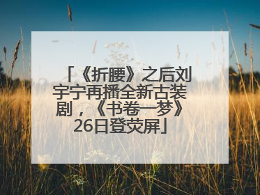 《折腰》之后刘宇宁再播全新古装剧，《书卷一梦》26日登荧屏