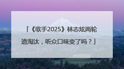 《歌手2025》林志炫两轮遭淘汰，听众口味变了吗？