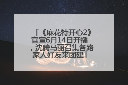 《麻花特开心2》官宣6月14日开播，沈腾马丽召集各路家人好友来团建