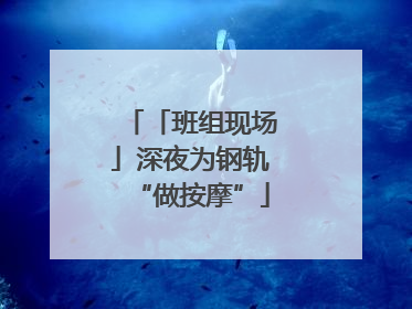 「班组现场」深夜为钢轨“做按摩”