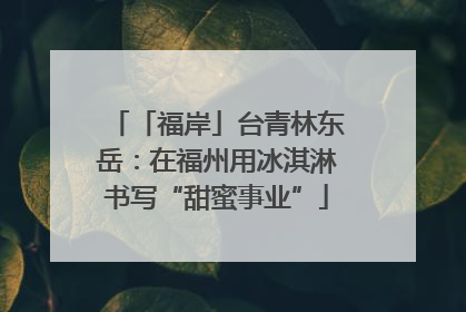 「福岸」台青林东岳：在福州用冰淇淋书写“甜蜜事业”