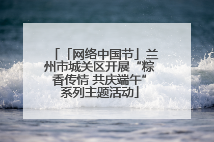 「网络中国节」兰州市城关区开展“粽香传情 共庆端午”系列主题活动
