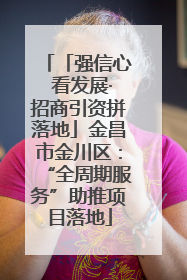 「强信心 看发展·招商引资拼落地」金昌市金川区：“全周期服务”助推项目落地