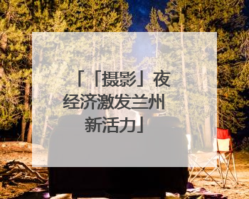 「摄影」夜经济激发兰州新活力