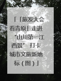 「旅发大会看青原」走进“山川第一江西景” 打卡城市文旅新地标（图）