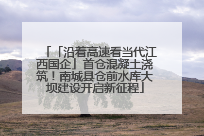 「沿着高速看当代江西国企」首仓混凝土浇筑！南城县仓前水库大坝建设开启新征程