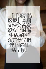 「深圳特区报」本届文博会首次设立“时尚生活展区”东方美学相伴 时尚生活呈现