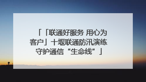 「联通好服务 用心为客户」十堰联通防汛演练守护通信“生命线”