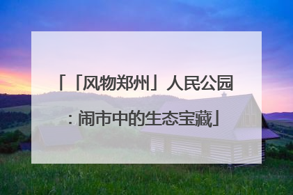 「风物郑州」人民公园：闹市中的生态宝藏