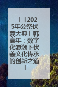 「2025年公祭伏羲大典」韩高年：数字化浪潮下伏羲文化传承的创新之道