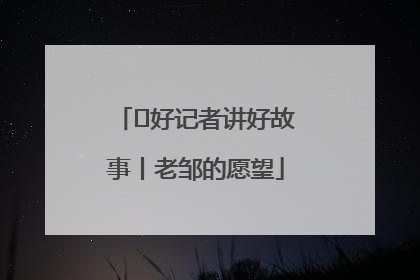  好记者讲好故事丨老邹的愿望