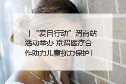 “爱目行动”渭南站活动举办 京渭医疗合作助力儿童视力保护