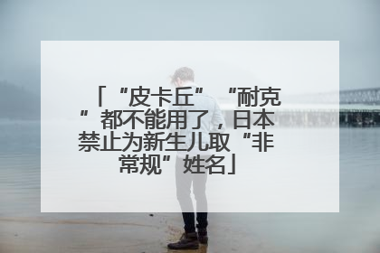 “皮卡丘”“耐克”都不能用了，日本禁止为新生儿取“非常规”姓名