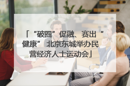 “破圈”促融、赛出“健康” 北京东城举办民营经济人士运动会