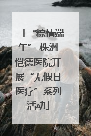 “粽情端午” 株洲恺德医院开展“无假日医疗”系列活动