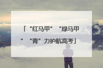 “红马甲”“绿马甲”“青”力护航高考