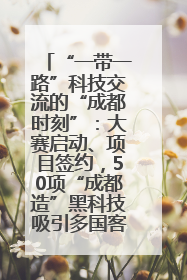 “一带一路”科技交流的“成都时刻”：大赛启动、项目签约，50项“成都造”黑科技吸引多国客商