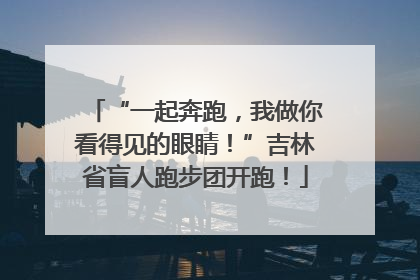 “一起奔跑，我做你看得见的眼睛！”吉林省盲人跑步团开跑！