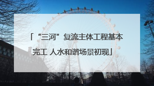 “三河”复流主体工程基本完工 人水和谐场景初现