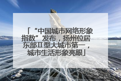 “中国城市网络形象指数”发布，扬州位居东部Ⅱ型大城市第一，城市生活形象亮眼