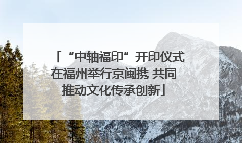“中轴福印”开印仪式在福州举行京闽携 共同推动文化传承创新