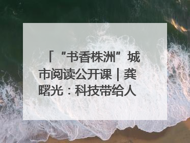 “书香株洲”城市阅读公开课｜龚曙光：科技带给人极致之美