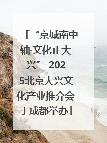 “京城南中轴·文化正大兴” 2025北京大兴文化产业推介会于成都举办