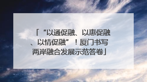 “以通促融、以惠促融、以情促融”！厦门书写两岸融合发展示范答卷