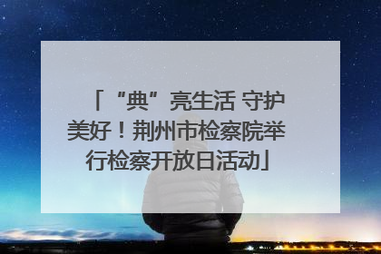 “典”亮生活 守护美好！荆州市检察院举行检察开放日活动