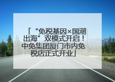 “免税基因×国潮出海”双模式开启！中免集团厦门市内免税店正式开业