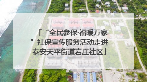“全民参保·福暖万家”社保宣传服务活动走进泰安天平街道岩庄社区