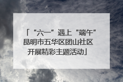 “六一”遇上“端午” 昆明市五华区团山社区开展精彩主题活动