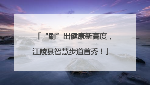 “刷”出健康新高度，江陵县智慧步道首秀！