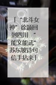 “北斗女神”徐颖回到四川 “能文能武”苏东坡诗句信手拈来