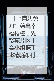 “园艺剪刀”剪出幸福枝桠，先贤苑片区工会小组携手扮靓家园