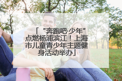 “奔跑吧·少年”点燃杨浦滨江！上海市儿童青少年主题健身活动举办