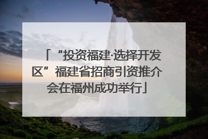 “投资福建·选择开发区”福建省招商引资推介会在福州成功举行