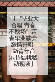 “毕业大合唱 青春不散场”青春毕业歌会激情开唱  新青年音乐节福利燃动现场