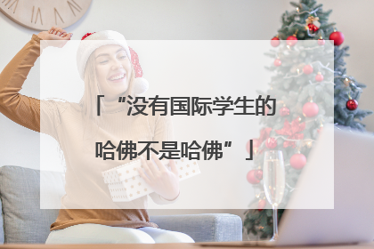 “没有国际学生的哈佛不是哈佛”