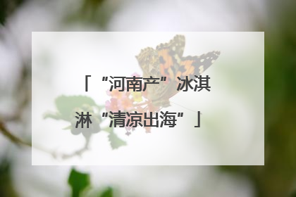 “河南产”冰淇淋“清凉出海”
