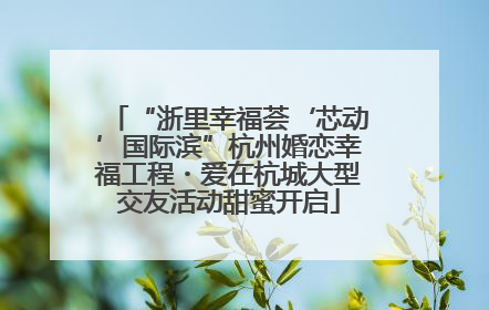 “浙里幸福荟‘芯动’国际滨”杭州婚恋幸福工程・爱在杭城大型交友活动甜蜜开启