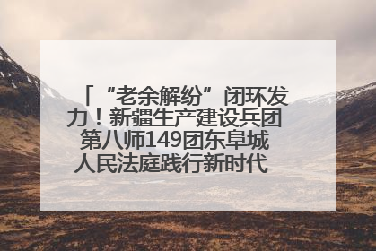 “老余解纷”闭环发力！新疆生产建设兵团第八师149团东阜城人民法庭践行新时代 “枫桥经验” 纪实