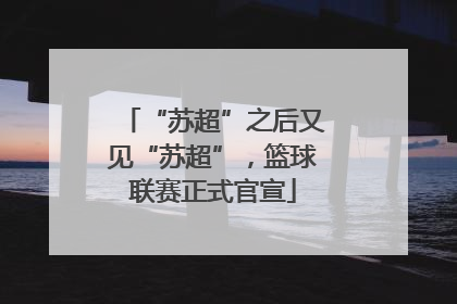 “苏超”之后又见“苏超”，篮球联赛正式官宣