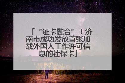 “证卡融合”！济南市成功发放首张加载外国人工作许可信息的社保卡