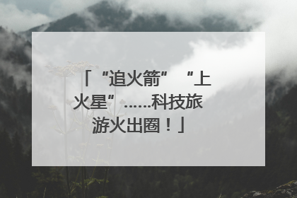 “追火箭”“上火星”……科技旅游火出圈！